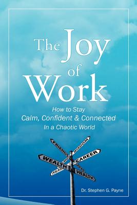 The Joy of Work: How to Stay Calm, Confident & Connected in a Chaotic World - Payne, Stephen G, Dr.