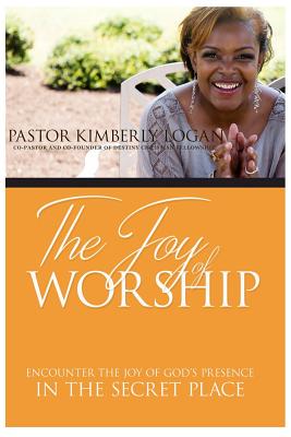 The Joy of Worship: Encounter the Joy of God's Presence in the Secret Place - Logan, Kimberly