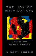The Joy of Writing Sex: A Guide for Fiction Writers - Benedict, Elizabeth
