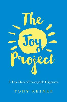 The Joy Project: A True Story of Inescapable Happiness - Reinke, Tony