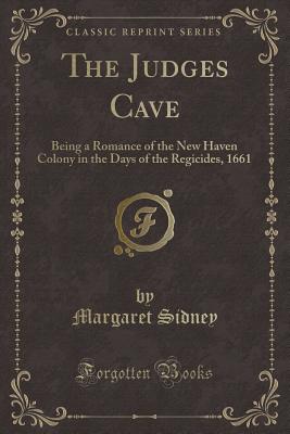 The Judges Cave: Being a Romance of the New Haven Colony in the Days of the Regicides, 1661 (Classic Reprint) - Sidney, Margaret
