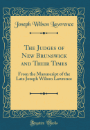 The Judges of New Brunswick and Their Times: From the Manuscript of the Late Joseph Wilson Lawrence (Classic Reprint)