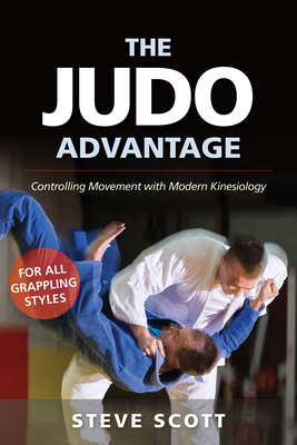 The Judo Advantage: Controlling Movement with Modern Kinesiology. for All Grappling Styles - Scott, Steve, and Bergman, Jim (Foreword by)