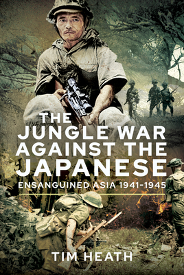 The Jungle War Against the Japanese: Ensanguined Asia, 1941-1945 - Heath, Tim