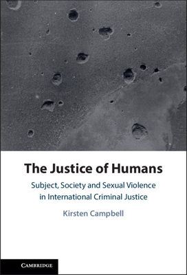 The Justice of Humans: Subject, Society and Sexual Violence in International Criminal Justice - Campbell, Kirsten