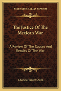 The Justice Of The Mexican War: A Review Of The Causes And Results Of The War