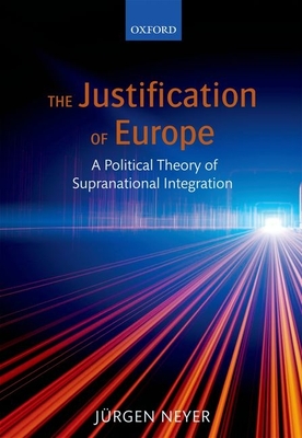 The Justification of Europe: A Political Theory of Supranational Integration - Neyer, Jrgen