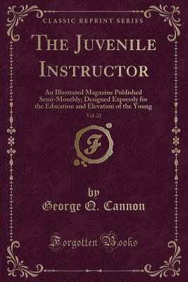 The Juvenile Instructor, Vol. 22: An Illustrated Magazine Published Semi-Monthly; Designed Expressly for the Education and Elevation of the Young (Classic Reprint) - Cannon, George Q