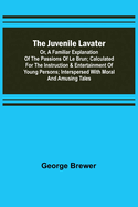 The Juvenile Lavater; or, A Familiar Explanation of the Passions of Le Brun; Calculated for the Instruction & Entertainment of Young Persons; Interspersed with Moral and Amusing Tales