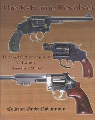 The K-Frame Revolver: The S&W Phenomenon - Mullin, Timothy J.