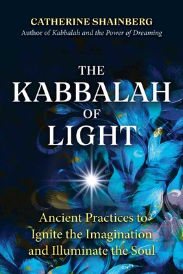 The Kabbalah of Light: Ancient Practices to Ignite the Imagination and Illuminate the Soul - Shainberg, Catherine