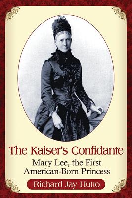 The Kaiser's Confidante: Mary Lee, the First American-Born Princess - Hutto, Richard Jay