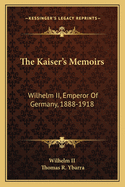 The Kaiser's Memoirs: Wilhelm II, Emperor of Germany, 1888-1918