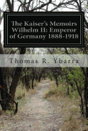The Kaiser's Memoirs Wilhelm II: Emperor of Germany 1888-1918 - Ybarra, Thomas R