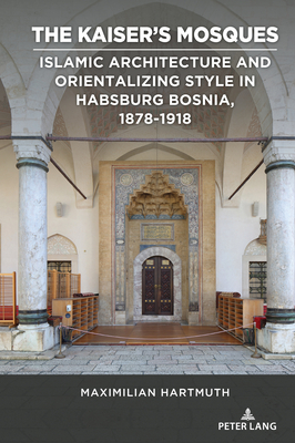 The Kaiser's Mosques: Islamic Architecture and Orientalizing Style in Habsburg Bosnia, 1878-1918 - Lamb-Faffelberger, Margarete (Series edited by), and Hartmuth, Maximilian