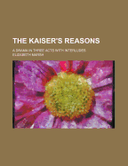 The Kaiser's Reasons; A Drama in Three Acts with Interludes