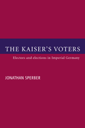 The Kaiser's Voters: Electors and Elections in Imperial Germany