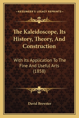 The Kaleidoscope, Its History, Theory, And Construction: With Its Application To The Fine And Useful Arts (1858) - Brewster, David, Sir