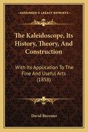 The Kaleidoscope, Its History, Theory and Construction with Its Application to the Fine and Useful Arts