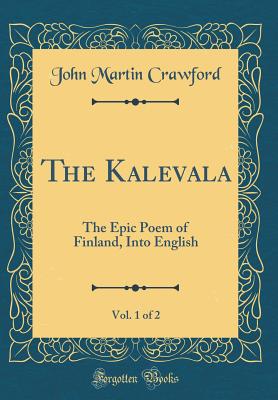 The Kalevala, Vol. 1 of 2: The Epic Poem of Finland, Into English (Classic Reprint) - Crawford, John Martin