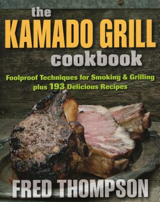 The Kamado Grill Cookbook: Foolproof Techniques for Smoking & Grilling, Plus 193 Delicious Recipes - Thompson, Fred