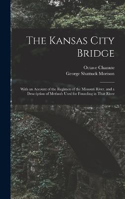 The Kansas City Bridge: With an Account of the Regimen of the Missouri River, and a Description of Methods Used for Founding in That River - Morison, George Shattuck, and Chanute, Octave