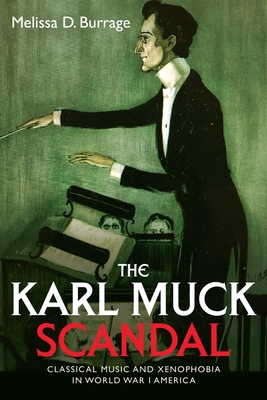 The Karl Muck Scandal: Classical Music and Xenophobia in World War I America - Burrage, Melissa D