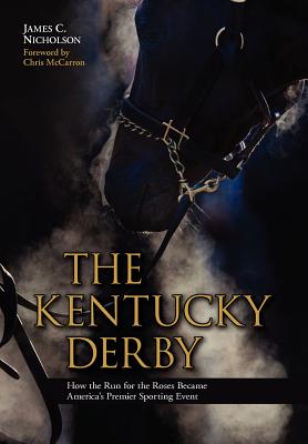 The Kentucky Derby: How the Run for the Roses Became America's Premier Sporting Event - Nicholson, James C, and McCarron, Chris (Foreword by)