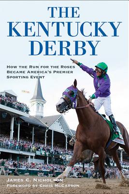 The Kentucky Derby: How the Run for the Roses Became America's Premier Sporting Event - Nicholson, James C, and McCarron, Chris (Foreword by)