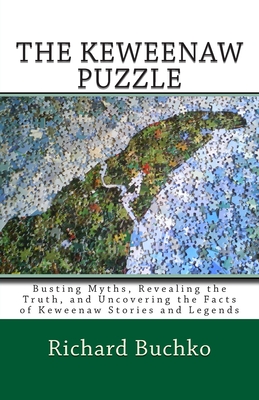 The Keweenaw Puzzle: Busting Myths, Reavealing the Truth, and Uncovering the Facts of Keweenaw Stories and Legends - Buchko, Richard