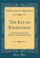 The Key of Knowledge: Sermons Preached in Abbey to Westminster Boys (Classic Reprint)