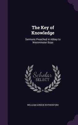 The Key of Knowledge: Sermons Preached in Abbey to Westminster Boys - Rutherford, William Gunion