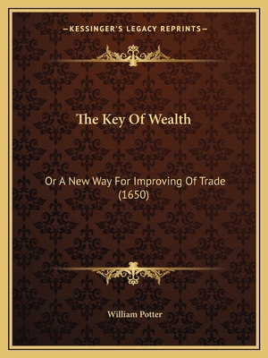 The Key of Wealth: Or a New Way for Improving of Trade (1650) - Potter, William C