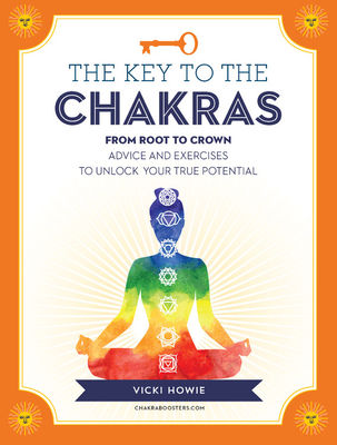 The Key to the Chakras: From Root to Crown: Advice and Exercises to Unlock Your True Potential - Howie, Vicki