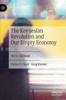 The Keynesian Revolution and Our Empty Economy: We're All Dead - Claar, Victor V, and Forster, Greg