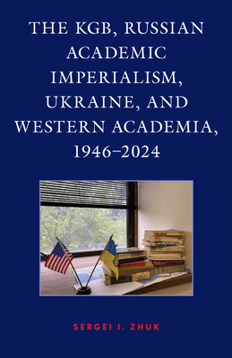 The KGB, Russian Academic Imperialism, Ukraine, and Western Academia, 1946-2024 - Zhuk, Sergei I