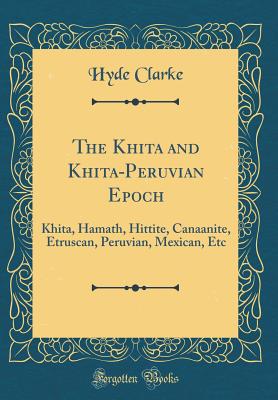 The Khita and Khita-Peruvian Epoch: Khita, Hamath, Hittite, Canaanite, Etruscan, Peruvian, Mexican, Etc (Classic Reprint) - Clarke, Hyde