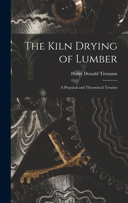 The Kiln Drying of Lumber: A Practical and Theoretical Treatise - Tiemann, Harry Donald