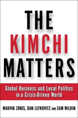 The Kimchi Matters: Global Business and Local Politics in a Crisis-Driven World - Zonis, Marvin, and Lefkovitz, Dan, and Wilkin, Sam