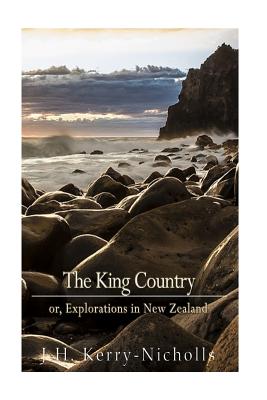 The King Country; Or, Explorations in New Zealand - Kerry-Nicholls, J H