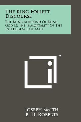 The King Follett Discourse: The Being And Kind Of Being God Is, The Immortality Of The Intelligence Of Man - Smith, Joseph, Dr., and Roberts, B H