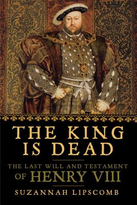The King Is Dead: The Last Will and Testament of Henry VIII - Lipscomb, Suzannah