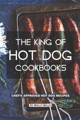 The King of Hot Dog Cookbooks: Chef's Approved Hot Dog Recipes - Mills, Molly