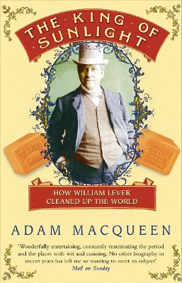 The King Of Sunlight: How William Lever Cleaned Up The World - Macqueen, Adam