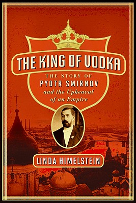 The King of Vodka: The Story of Pyotr Smirnov and the Upheaval of an Empire - Himelstein, Linda