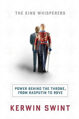 The King Whisperers: Power Behind the Throne, from Rasputin to Rove - Swint, Kerwin, PhD