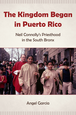The Kingdom Began in Puerto Rico: Neil Connolly's Priesthood in the South Bronx - Garcia, Angel