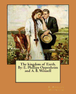 The kingdom of Earth. By: E. Phillips Oppenheim and A. B. Wenzell