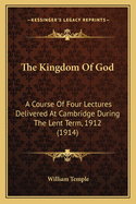 The Kingdom Of God: A Course Of Four Lectures Delivered At Cambridge During The Lent Term, 1912 (1914)