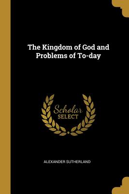 The Kingdom of God and Problems of To-day - Sutherland, Alexander